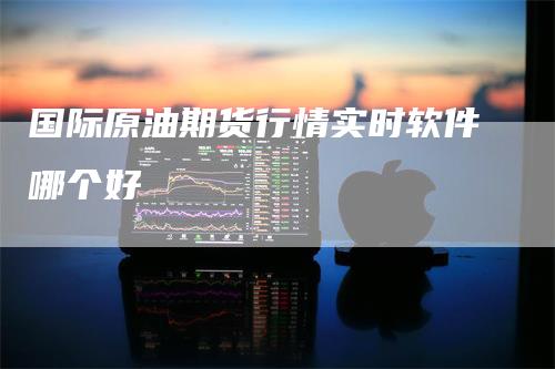 国际原油期货行情实时软件哪个好_https://www.gkizvl.com_期货喊单_第1张