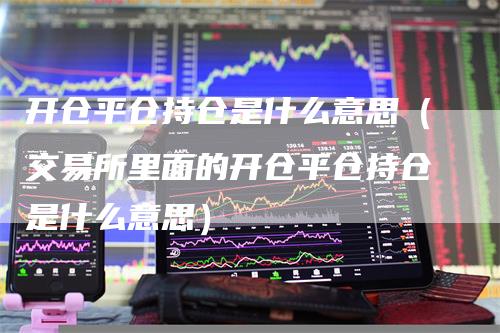 开仓平仓持仓是什么意思（交易所里面的开仓平仓持仓是什么意思）_https://www.gkizvl.com_期货入门_第1张