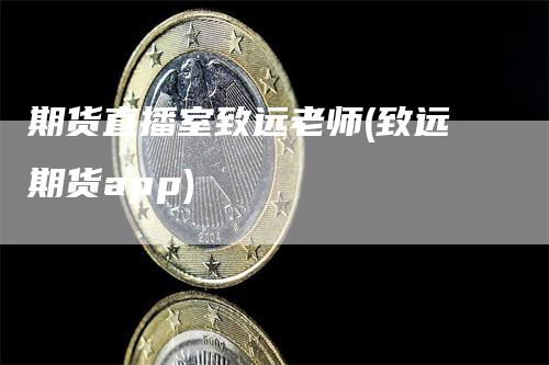 期货直播室致远老师(致远期货app)_https://www.gkizvl.com_期货直播_第1张