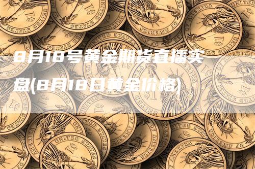 8月18号黄金期货直播实盘(8月18日黄金价格)_https://www.gkizvl.com_期货直播_第1张