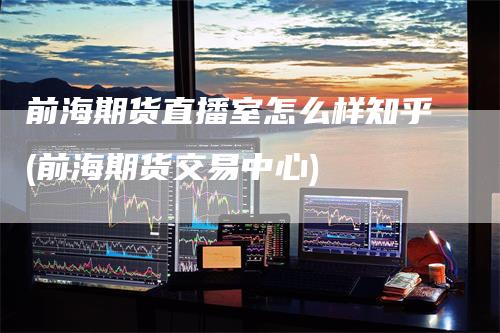 前海期货直播室怎么样知乎(前海期货交易中心)_https://www.gkizvl.com_期货直播_第1张
