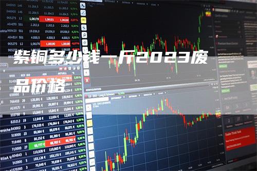 紫铜多少钱一斤2023废品价格_https://www.gkizvl.com_期货直播_第1张