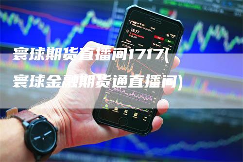 寰球期货直播间1717(寰球金融期货通直播间)_https://www.gkizvl.com_期货直播_第1张