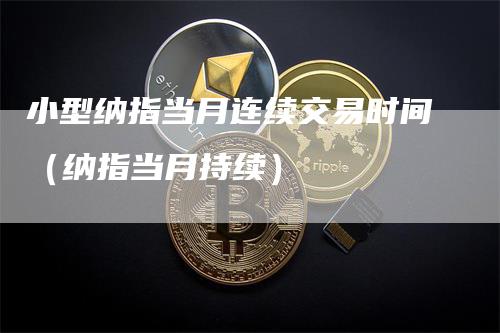 小型纳指当月连续交易时间（纳指当月持续）_https://www.gkizvl.com_纳指期货_第1张