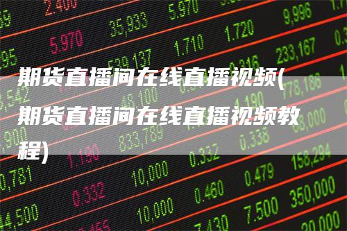 期货直播间在线直播视频(期货直播间在线直播视频教程)_https://www.gkizvl.com_期货直播_第1张