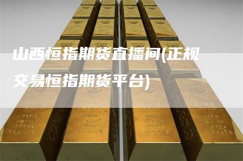山西恒指期货直播间(正规交易恒指期货平台)_https://www.gkizvl.com_期货直播_第1张