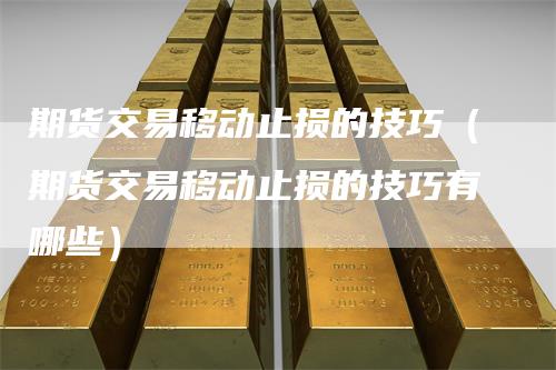 期货交易移动止损的技巧（期货交易移动止损的技巧有哪些）_https://www.gkizvl.com_期货入门_第1张