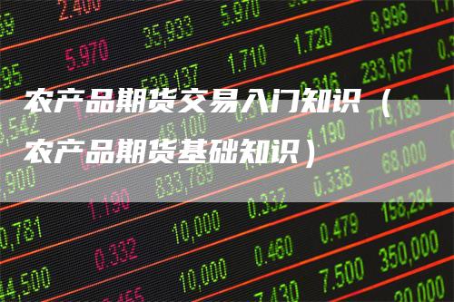 农产品期货交易入门知识（农产品期货基础知识）_https://www.gkizvl.com_期货交易_第1张