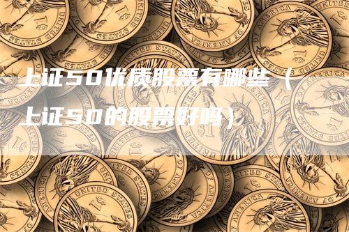 上证50优质股票有哪些（上证50的股票好吗）_https://www.gkizvl.com_股指期货_第1张