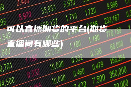可以直播期货的平台(期货直播间有哪些)_https://www.gkizvl.com_期货直播_第1张