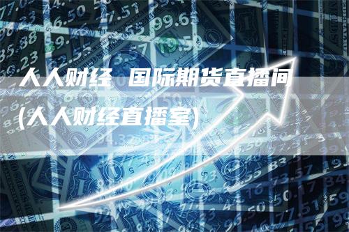 人人财经 国际期货直播间(人人财经直播室)_https://www.gkizvl.com_期货直播_第1张
