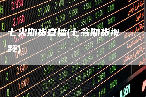 七火期货直播(七翁期货视频)_https://www.gkizvl.com_期货直播_第1张
