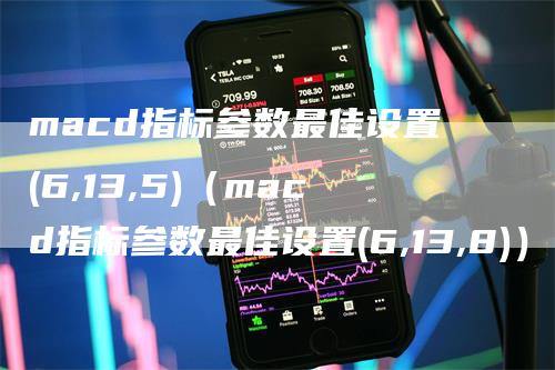 macd指标参数最佳设置(6,13,5)（macd指标参数最佳设置(6,13,8)）_https://www.gkizvl.com_期货培训_第1张