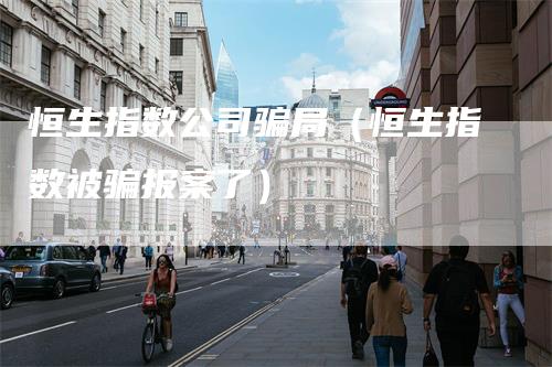 恒生指数公司骗局（恒生指数被骗报案了）_https://www.gkizvl.com_恒指期货_第1张