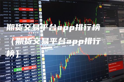 期货交易平台app排行榜（期货交易平台app排行榜）_https://www.gkizvl.com_期货百科_第1张