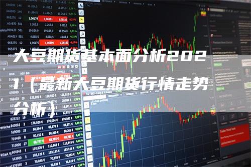 大豆期货基本面分析2021（最新大豆期货行情走势分析）_https://www.gkizvl.com_期货分析_第1张