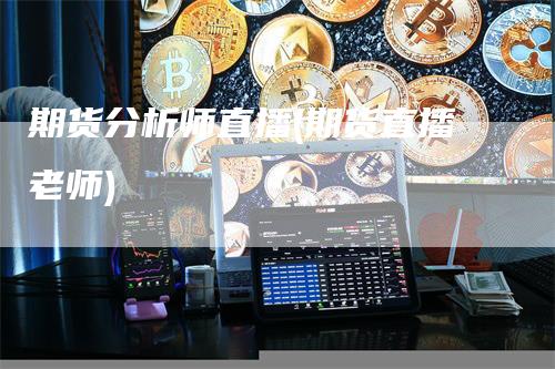 期货分析师直播(期货直播老师)_https://www.gkizvl.com_期货直播_第1张