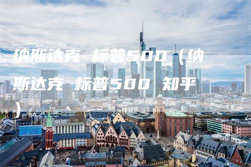 纳斯达克 标普500（纳斯达克 标普500 知乎）_https://www.gkizvl.com_纳指期货_第1张