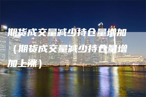 期货成交量减少持仓量增加（期货成交量减少持仓量增加上涨）_https://www.gkizvl.com_期货入门_第1张