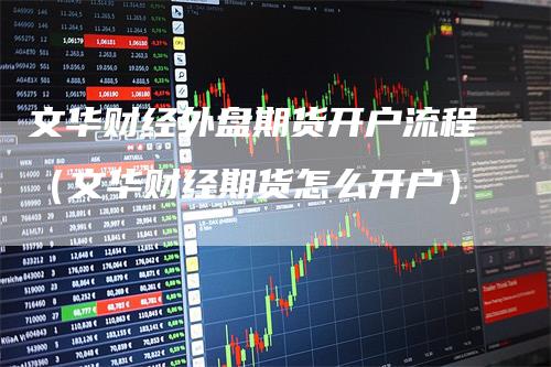 文华财经外盘期货开户流程（文华财经期货怎么开户）_https://www.gkizvl.com_期货百科_第1张