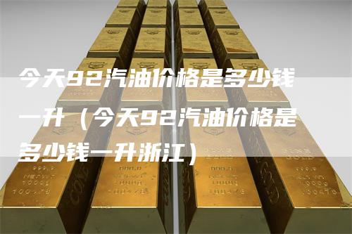 今天92汽油价格是多少钱一升（今天92汽油价格是多少钱一升浙江）_https://www.gkizvl.com_原油期货_第1张