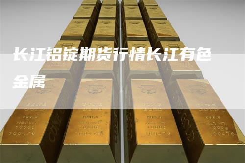 长江铝锭期货行情长江有色金属_https://www.gkizvl.com_期货直播_第1张