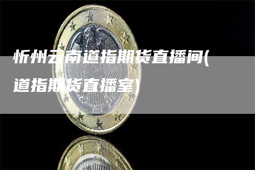 忻州云南道指期货直播间(道指期货直播室)_https://www.gkizvl.com_期货直播_第1张