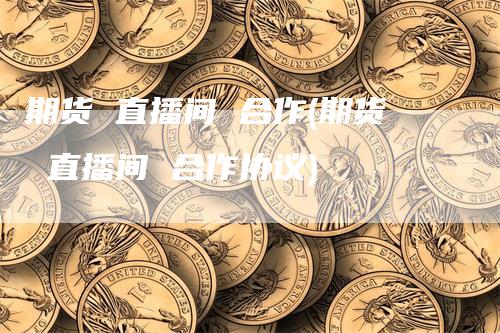 期货 直播间 合作(期货 直播间 合作协议)_https://www.gkizvl.com_期货直播_第1张
