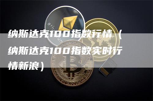 纳斯达克100指数行情（纳斯达克100指数实时行情新浪）_https://www.gkizvl.com_纳指期货_第1张