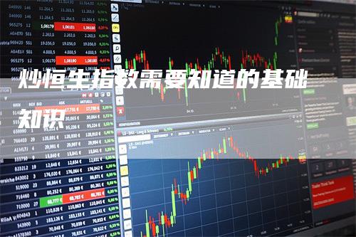 炒恒生指数需要知道的基础知识_https://www.gkizvl.com_期货技术_第1张