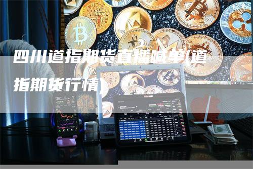 四川道指期货直播喊单(道指期货行情)_https://www.gkizvl.com_期货喊单_第1张
