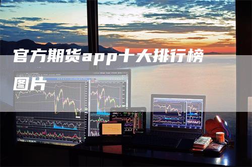 官方期货app十大排行榜图片_https://www.gkizvl.com_内盘期货_第1张