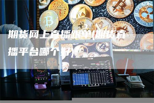 期货网上直播跟单(期货直播平台哪个好)_https://www.gkizvl.com_期货直播_第1张