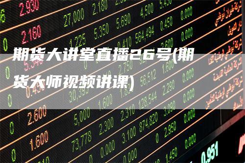 期货大讲堂直播26号(期货大师视频讲课)_https://www.gkizvl.com_期货直播_第1张