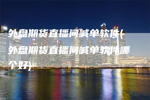 外盘期货直播间喊单软件(外盘期货直播间喊单软件哪个好)_https://www.gkizvl.com_期货喊单_第1张