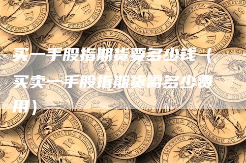 买一手股指期货要多少钱（买卖一手股指期货需多少费用）_https://www.gkizvl.com_期货百科_第1张