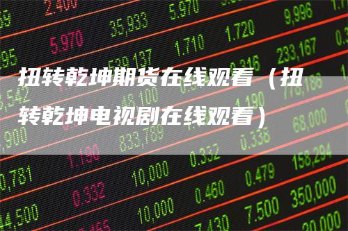 扭转乾坤期货在线观看（扭转乾坤电视剧在线观看）_https://www.gkizvl.com_期货百科_第1张