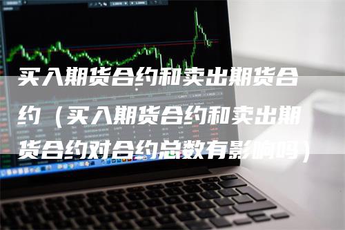 买入期货合约和卖出期货合约（买入期货合约和卖出期货合约对合约总数有影响吗）_https://www.gkizvl.com_期货百科_第1张