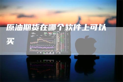 原油期货在哪个软件上可以买_https://www.gkizvl.com_内盘期货_第1张