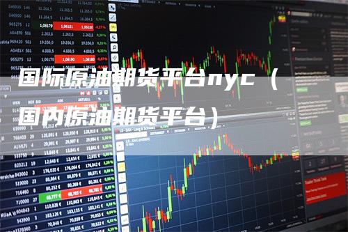 国际原油期货平台nyc（国内原油期货平台）_https://www.gkizvl.com_原油期货_第1张