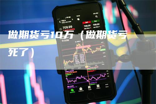 做期货亏10万（做期货亏死了）_https://www.gkizvl.com_期货百科_第1张