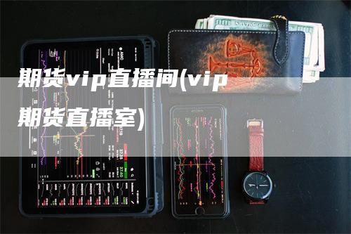 期货vip直播间(vip期货直播室)_https://www.gkizvl.com_期货直播_第1张
