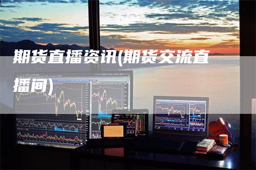 期货直播资讯(期货交流直播间)_https://www.gkizvl.com_期货直播_第1张