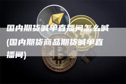 国内期货喊单直播间怎么喊(国内期货商品期货喊单直播间)_https://www.gkizvl.com_期货直播_第1张