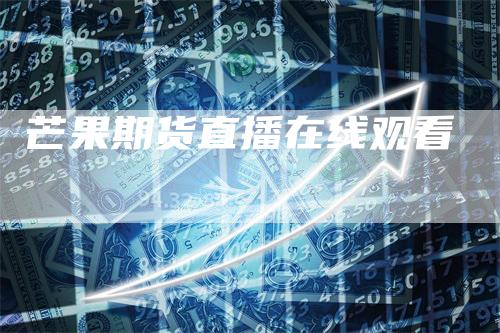 芒果期货直播在线观看_https://www.gkizvl.com_期货交易_第1张