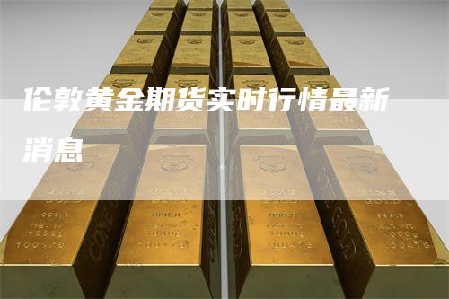 伦敦黄金期货实时行情最新消息_https://www.gkizvl.com_期货技术_第1张