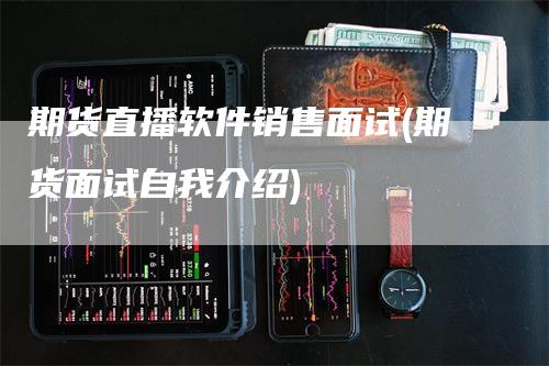 期货直播软件销售面试(期货面试自我介绍)_https://www.gkizvl.com_期货直播_第1张