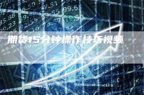 期货15分钟操作技巧视频_https://www.gkizvl.com_期货技术_第1张