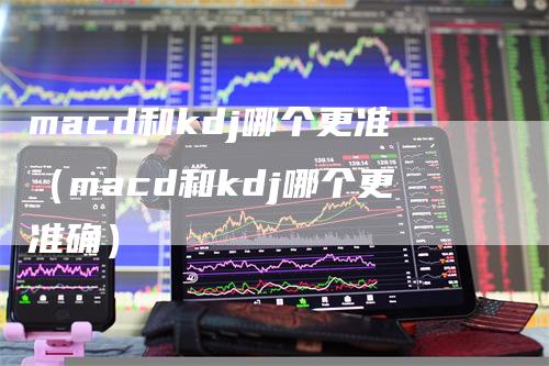 macd和kdj哪个更准（macd和kdj哪个更准确）_https://www.gkizvl.com_期货培训_第1张