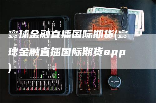 寰球金融直播国际期货(寰球金融直播国际期货app)_https://www.gkizvl.com_期货直播_第1张